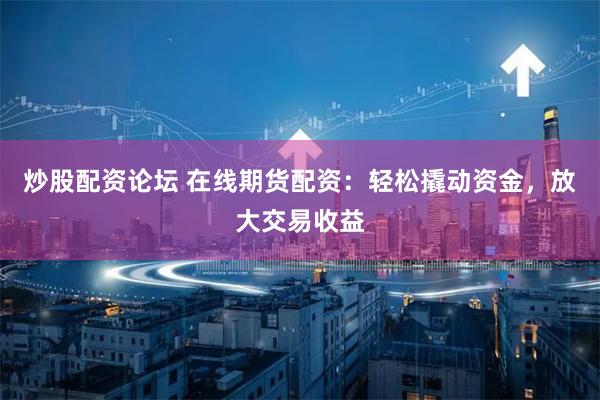 炒股配资论坛 在线期货配资：轻松撬动资金，放大交易收益