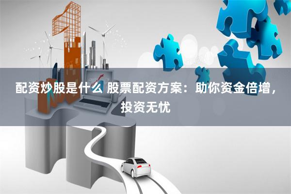 配资炒股是什么 股票配资方案：助你资金倍增，投资无忧