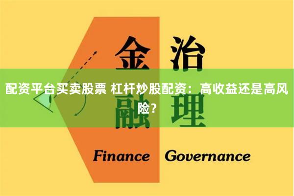 配资平台买卖股票 杠杆炒股配资：高收益还是高风险？