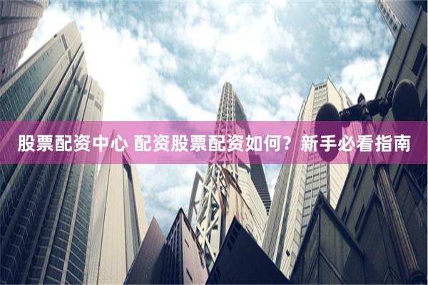 股票配资中心 配资股票配资如何？新手必看指南