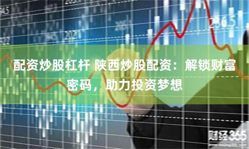 配资炒股杠杆 陕西炒股配资：解锁财富密码，助力投资梦想