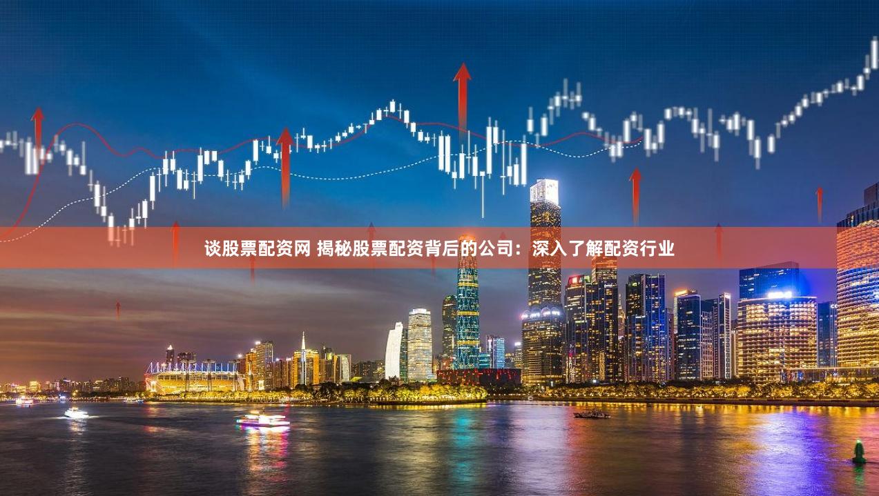 谈股票配资网 揭秘股票配资背后的公司：深入了解配资行业