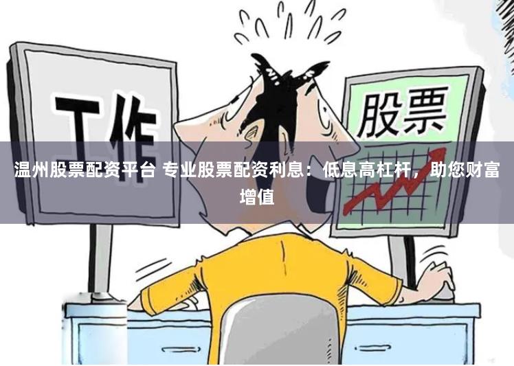 温州股票配资平台 专业股票配资利息：低息高杠杆，助您财富增值
