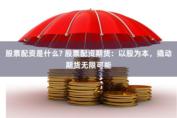 股票配资是什么? 股票配资期货：以股为本，撬动期货无限可能