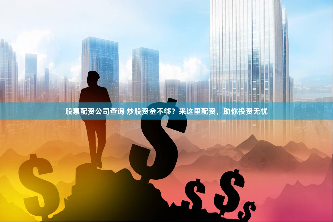 股票配资公司查询 炒股资金不够？来这里配资，助你投资无忧