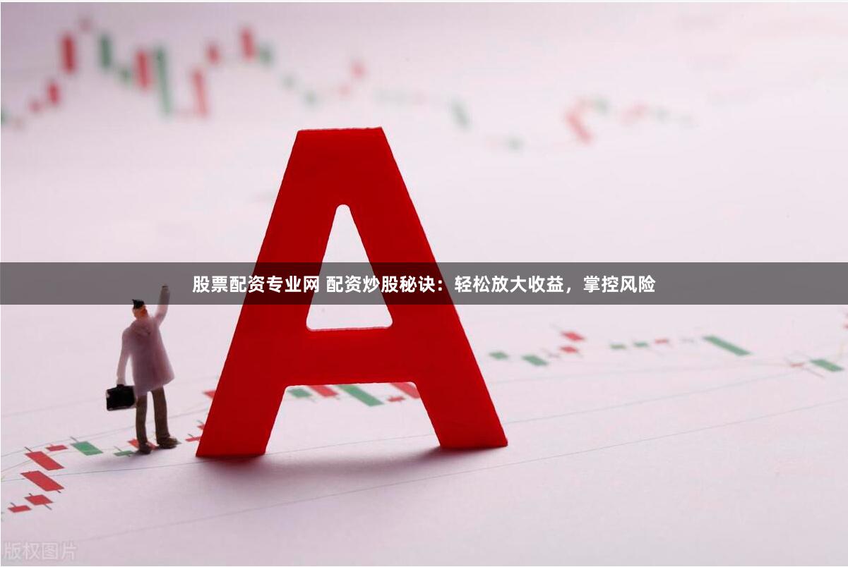 股票配资专业网 配资炒股秘诀：轻松放大收益，掌控风险