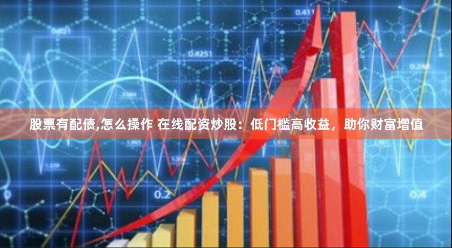 股票有配债,怎么操作 在线配资炒股：低门槛高收益，助你财富增值