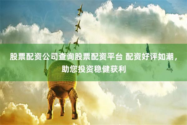 股票配资公司查询股票配资平台 配资好评如潮，助您投资稳健获利