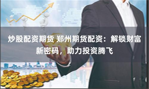 炒股配资期货 郑州期货配资：解锁财富新密码，助力投资腾飞