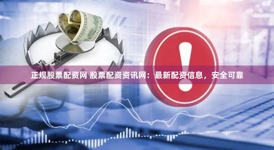 正规股票配资网 股票配资资讯网：最新配资信息，安全可靠