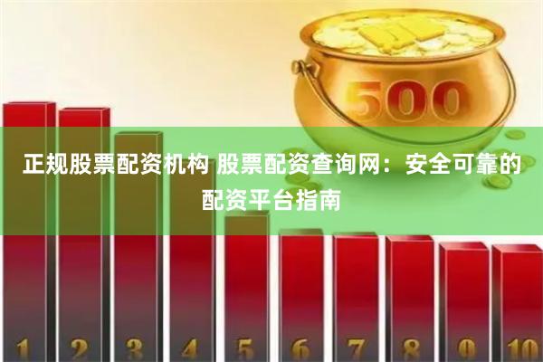 正规股票配资机构 股票配资查询网：安全可靠的配资平台指南