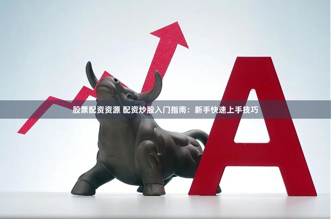 股票配资资源 配资炒股入门指南：新手快速上手技巧