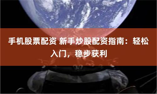 手机股票配资 新手炒股配资指南：轻松入门，稳步获利