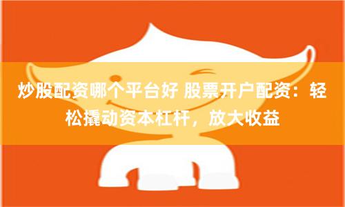 炒股配资哪个平台好 股票开户配资：轻松撬动资本杠杆，放大收益