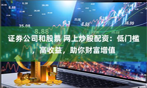 证券公司和股票 网上炒股配资：低门槛，高收益，助你财富增值