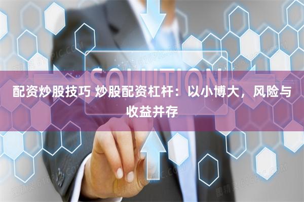 配资炒股技巧 炒股配资杠杆：以小博大，风险与收益并存