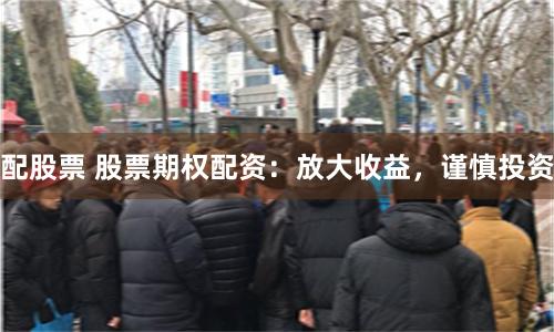 配股票 股票期权配资：放大收益，谨慎投资