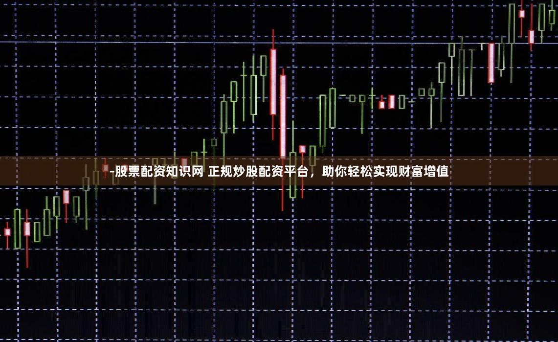 -股票配资知识网 正规炒股配资平台，助你轻松实现财富增值