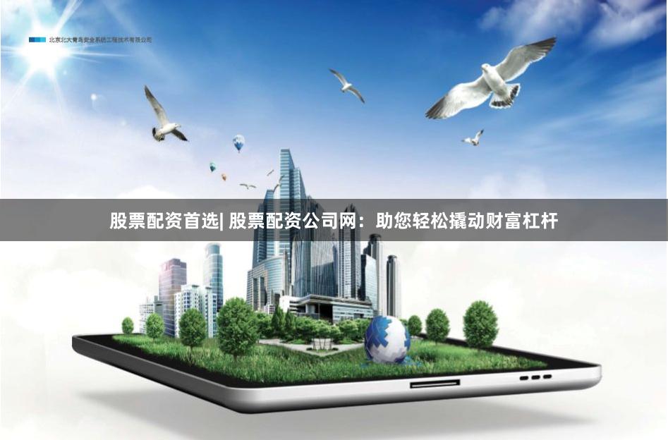 股票配资首选| 股票配资公司网：助您轻松撬动财富杠杆