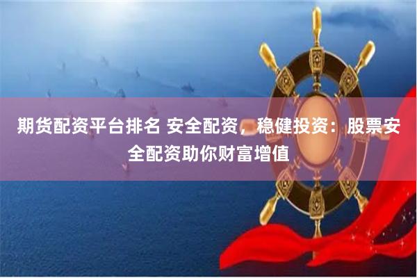 期货配资平台排名 安全配资，稳健投资：股票安全配资助你财富增值