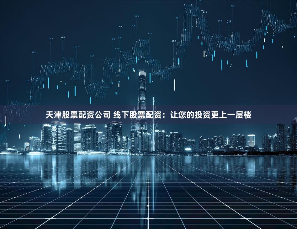 天津股票配资公司 线下股票配资：让您的投资更上一层楼