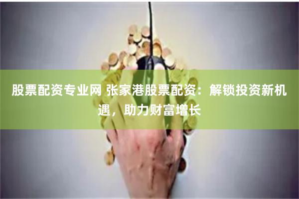 股票配资专业网 张家港股票配资：解锁投资新机遇，助力财富增长