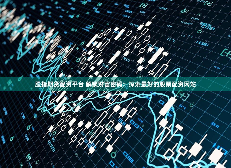 股指期货配资平台 解锁财富密码：探索最好的股票配资网站