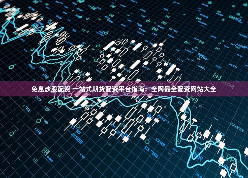 免息炒股配资 一站式期货配资平台指南：全网最全配资网站大全