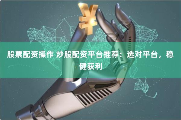 股票配资操作 炒股配资平台推荐：选对平台，稳健获利