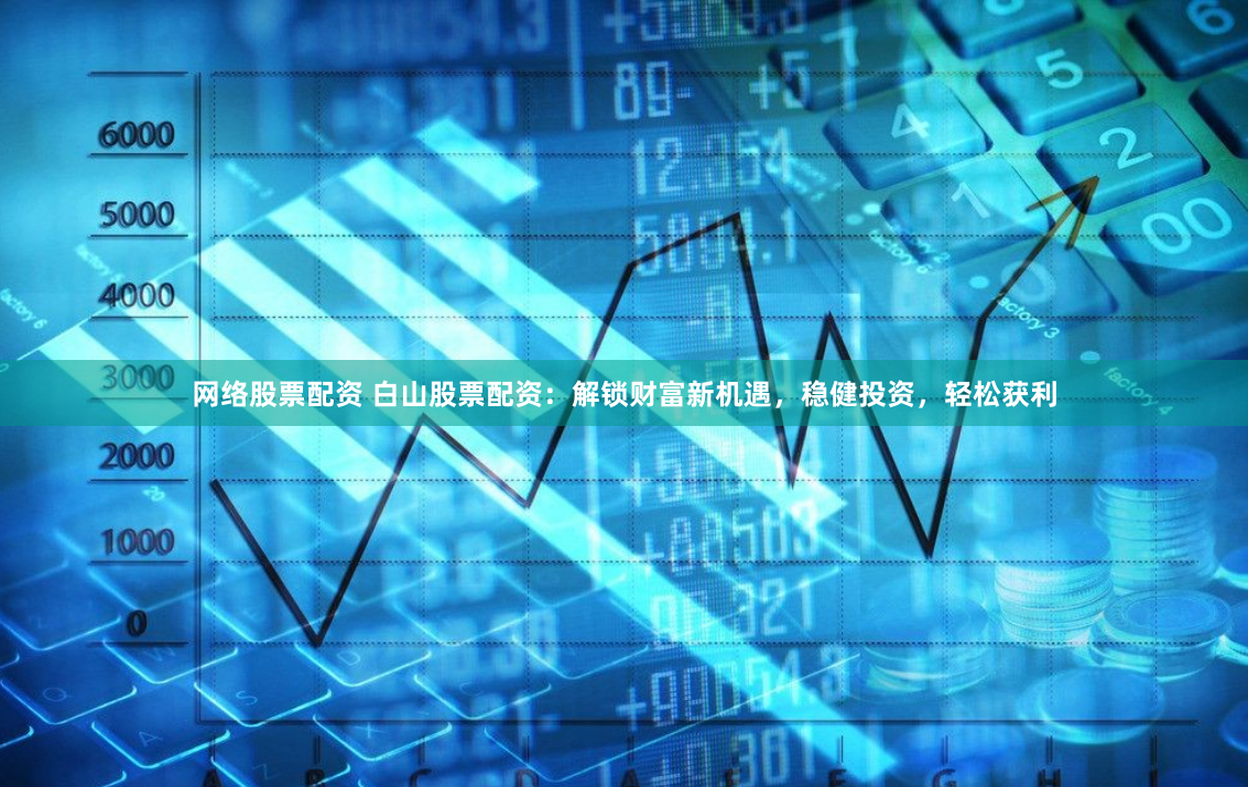 网络股票配资 白山股票配资：解锁财富新机遇，稳健投资，轻松获利