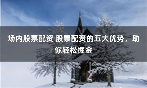 场内股票配资 股票配资的五大优势，助你轻松掘金