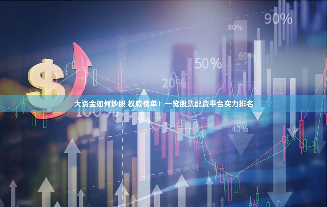 大资金如何炒股 权威榜单！一览股票配资平台实力排名