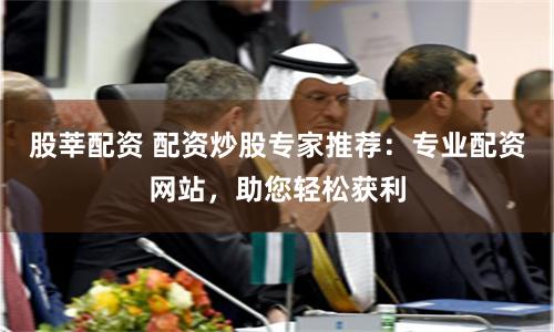 股莘配资 配资炒股专家推荐：专业配资网站，助您轻松获利
