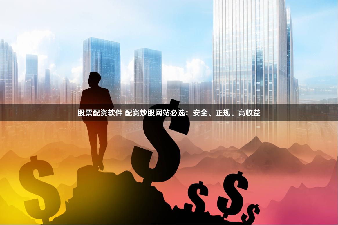 股票配资软件 配资炒股网站必选：安全、正规、高收益