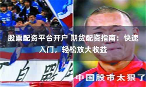 股票配资平台开户 期货配资指南：快速入门，轻松放大收益