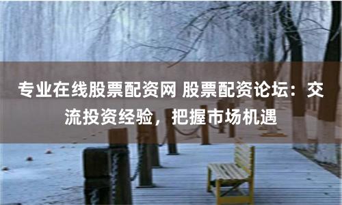 专业在线股票配资网 股票配资论坛：交流投资经验，把握市场机遇