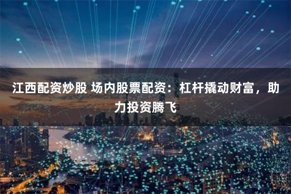 江西配资炒股 场内股票配资：杠杆撬动财富，助力投资腾飞
