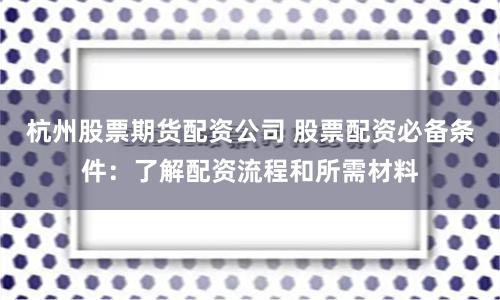 杭州股票期货配资公司 股票配资必备条件:了解配资流程和所需材料
