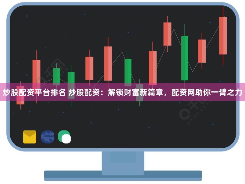 炒股配资平台排名 炒股配资:解锁财富新篇章,配资网助你一臂之力