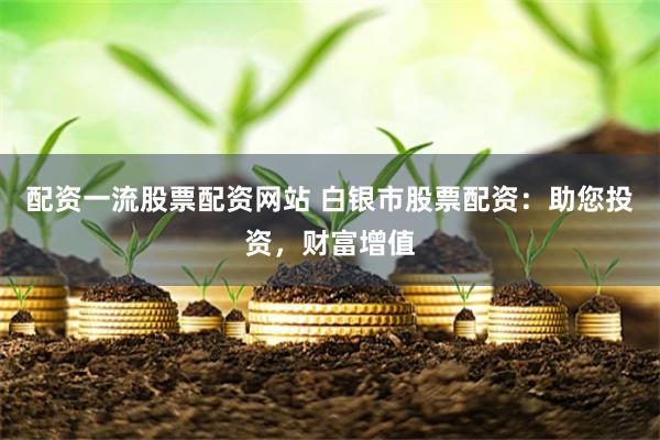 配资一流股票配资网站 白银市股票配资：助您投资，财富增值