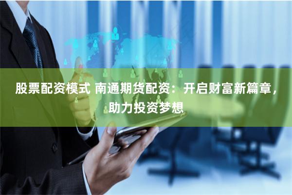 股票配资模式 南通期货配资：开启财富新篇章，助力投资梦想