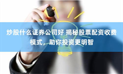 炒股什么证券公司好 揭秘股票配资收费模式，助你投资更明智