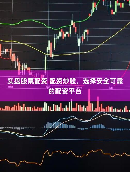 实盘股票配资 配资炒股，选择安全可靠的配资平台