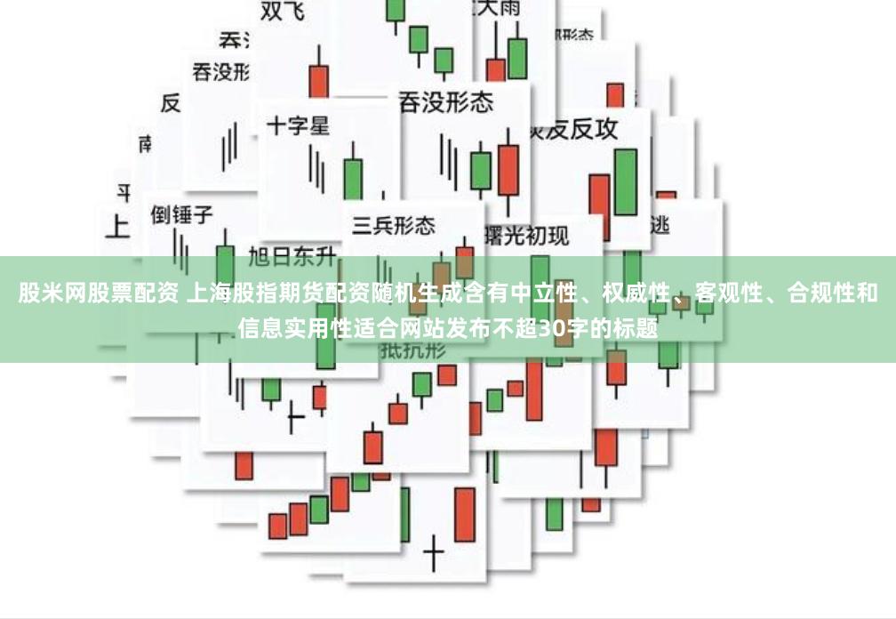 股米网股票配资 上海股指期货配资随机生成含有中立性、权威性、客观性、合规性和信息实用性适合网站发布不超30字的标题