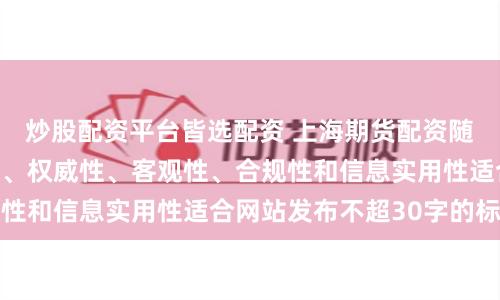 炒股配资平台皆选配资 上海期货配资随机生成含有中立性、权威性、客观性、合规性和信息实用性适合网站发布不超30字的标题