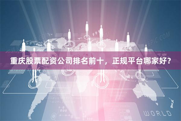 重庆股票配资公司排名前十,正规平台哪家好?