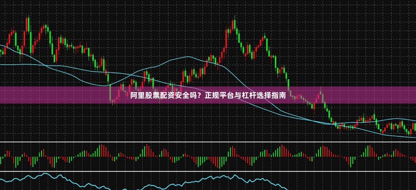 阿里股票配资安全吗？正规平台与杠杆选择指南