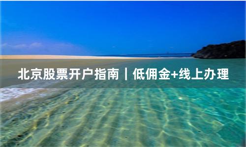 北京股票开户指南｜低佣金+线上办理