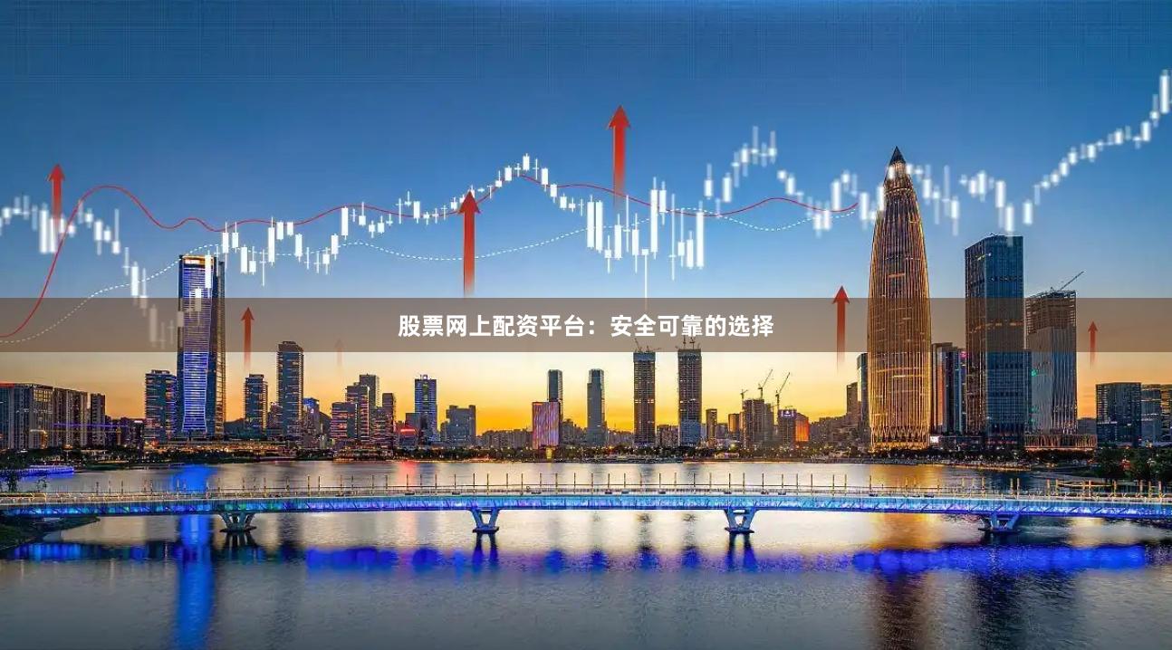 股票网上配资平台：安全可靠的选择