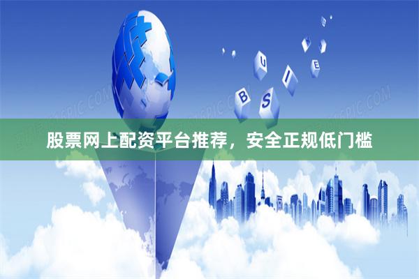 股票网上配资平台推荐，安全正规低门槛